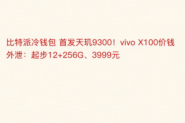 比特派冷钱包 首发天玑9300！vivo X100价钱外泄：起步12+256G、3999元