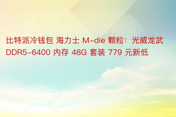 比特派冷钱包 海力士 M-die 颗粒：光威龙武 DDR5-6400 内存 48G 套装 779 元新低