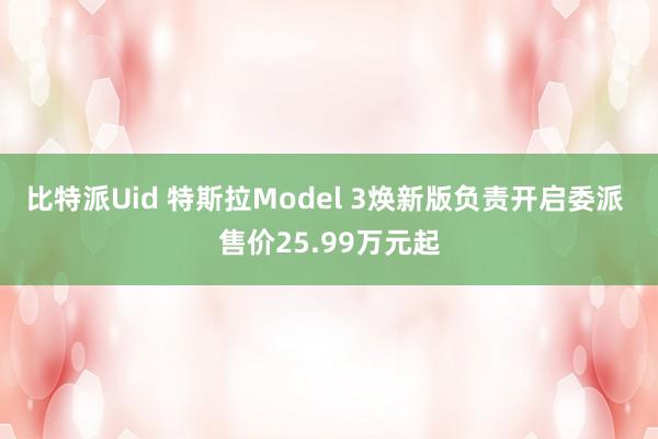 比特派Uid 特斯拉Model 3焕新版负责开启委派 售价25.99万元起