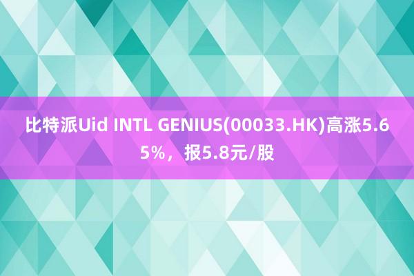 比特派Uid INTL GENIUS(00033.HK)高涨5.65%，报5.8元/股