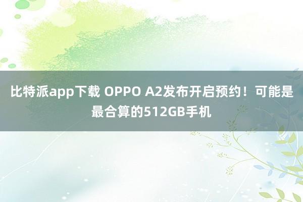 比特派app下载 OPPO A2发布开启预约！可能是最合算的512GB手机