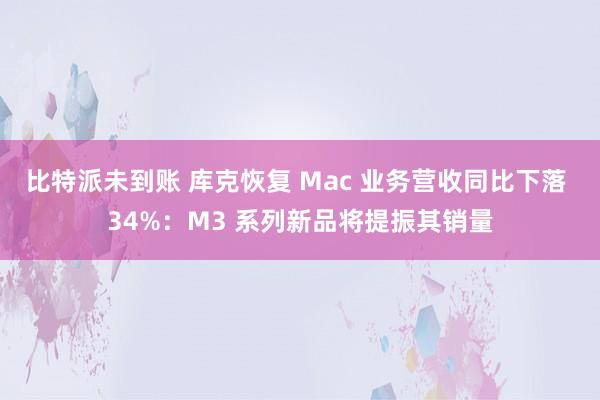 比特派未到账 库克恢复 Mac 业务营收同比下落 34%：M3 系列新品将提振其销量