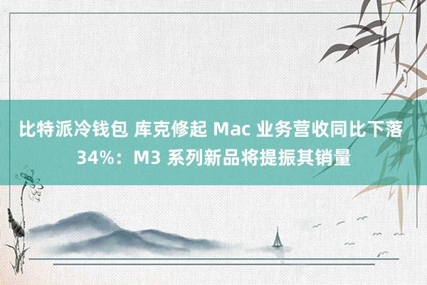 比特派冷钱包 库克修起 Mac 业务营收同比下落 34%：M3 系列新品将提振其销量