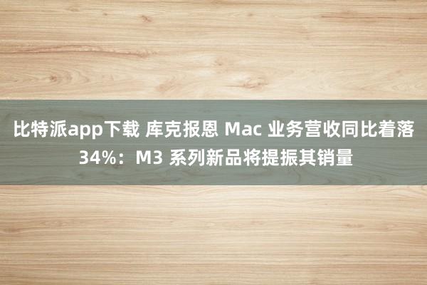 比特派app下载 库克报恩 Mac 业务营收同比着落 34%：M3 系列新品将提振其销量