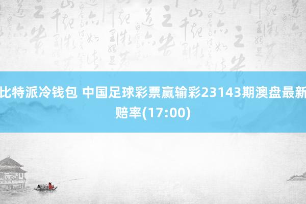 比特派冷钱包 中国足球彩票赢输彩23143期澳盘最新赔率(17:00)