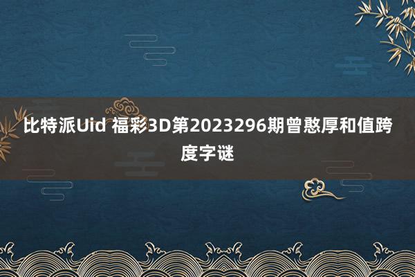 比特派Uid 福彩3D第2023296期曾憨厚和值跨度字谜