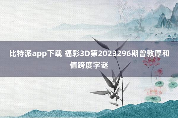 比特派app下载 福彩3D第2023296期曾敦厚和值跨度字谜