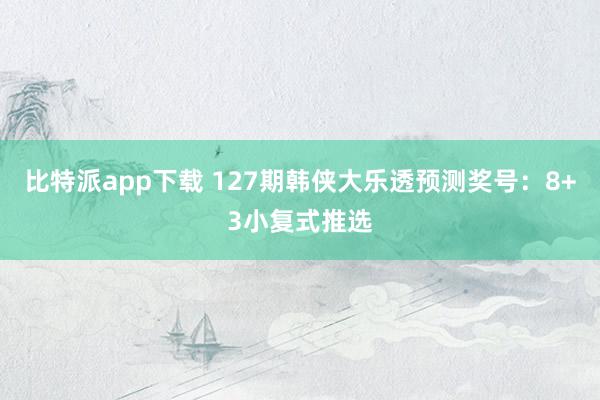 比特派app下载 127期韩侠大乐透预测奖号：8+3小复式推选