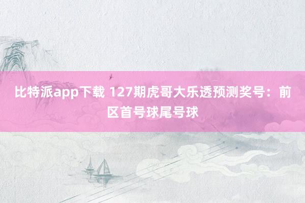 比特派app下载 127期虎哥大乐透预测奖号：前区首号球尾号球