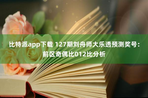 比特派app下载 127期刘舟师大乐透预测奖号：前区奇偶比012比分析