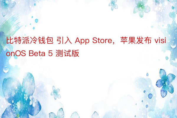 比特派冷钱包 引入 App Store，苹果发布 visionOS Beta 5 测试版