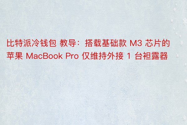 比特派冷钱包 教导：搭载基础款 M3 芯片的苹果 MacBook Pro 仅维持外接 1 台袒露器