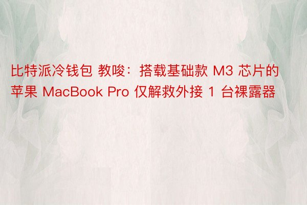 比特派冷钱包 教唆：搭载基础款 M3 芯片的苹果 MacBook Pro 仅解救外接 1 台裸露器