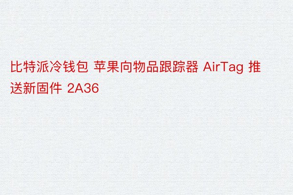 比特派冷钱包 苹果向物品跟踪器 AirTag 推送新固件 2A36