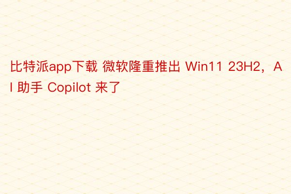 比特派app下载 微软隆重推出 Win11 23H2，AI 助手 Copilot 来了