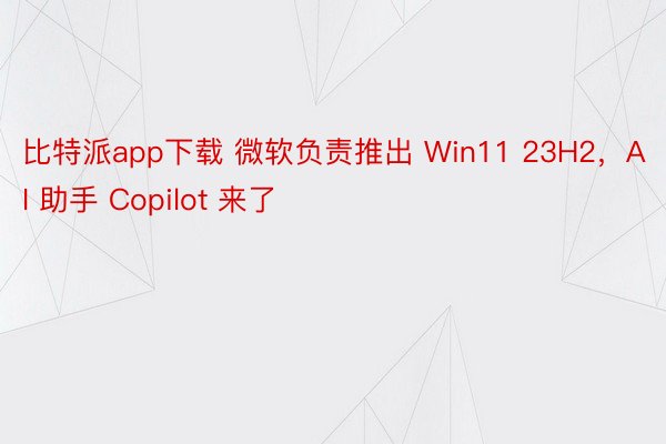比特派app下载 微软负责推出 Win11 23H2，AI 助手 Copilot 来了