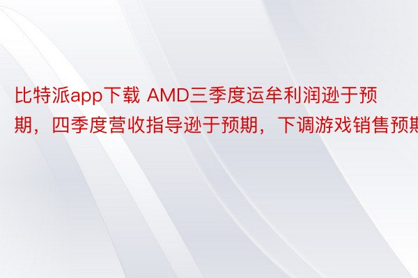 比特派app下载 AMD三季度运牟利润逊于预期，四季度营收指导逊于预期，下调游戏销售预期