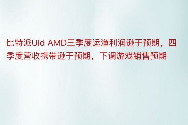 比特派Uid AMD三季度运渔利润逊于预期，四季度营收携带逊于预期，下调游戏销售预期