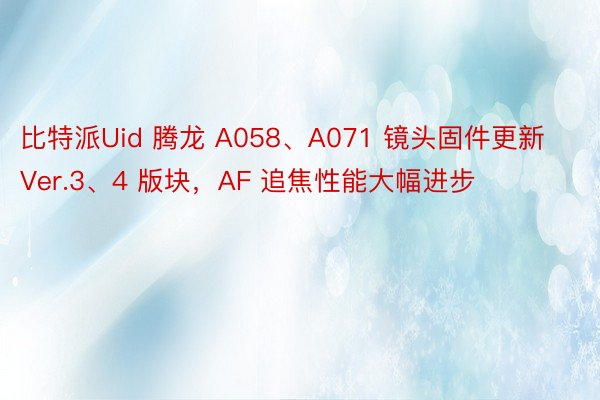 比特派Uid 腾龙 A058、A071 镜头固件更新 Ver.3、4 版块，AF 追焦性能大幅进步