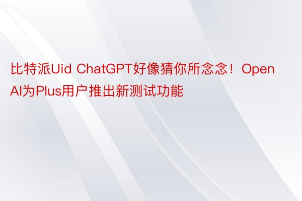 比特派Uid ChatGPT好像猜你所念念！OpenAI为Plus用户推出新测试功能