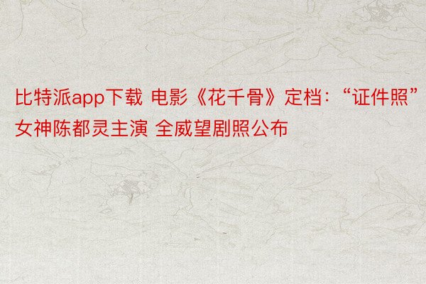 比特派app下载 电影《花千骨》定档：“证件照”女神陈都灵主演 全威望剧照公布