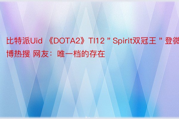 比特派Uid 《DOTA2》TI12＂Spirit双冠王＂登微博热搜 网友：唯一档的存在