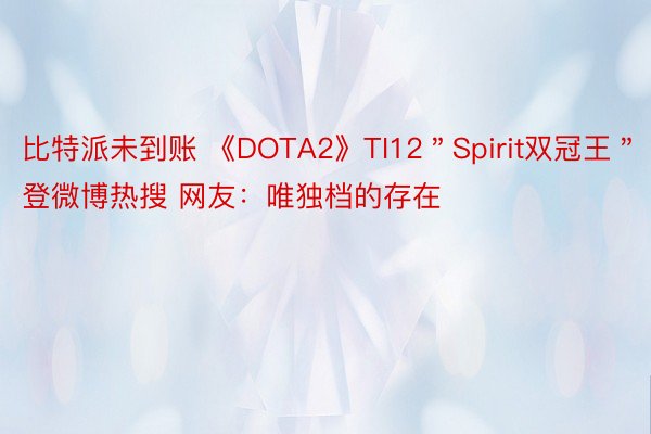 比特派未到账 《DOTA2》TI12＂Spirit双冠王＂登微博热搜 网友：唯独档的存在