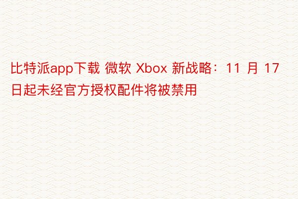 比特派app下载 微软 Xbox 新战略：11 月 17 日起未经官方授权配件将被禁用