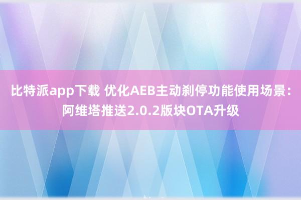 比特派app下载 优化AEB主动刹停功能使用场景：阿维塔推送2.0.2版块OTA升级