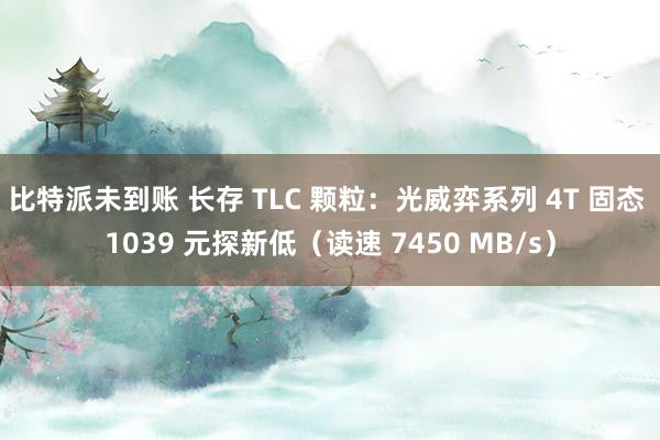 比特派未到账 长存 TLC 颗粒：光威弈系列 4T 固态 1039 元探新低（读速 7450 MB/s）