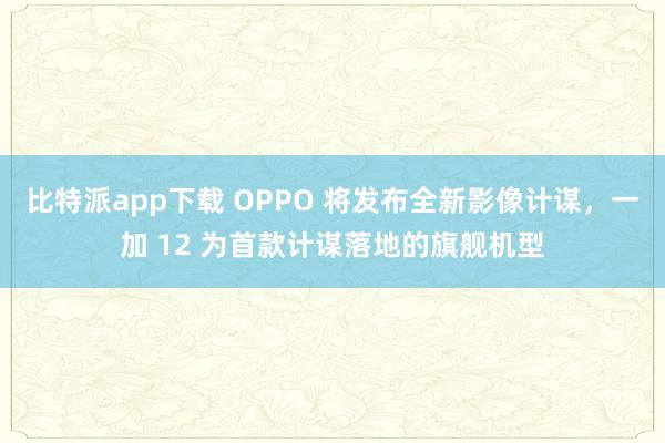 比特派app下载 OPPO 将发布全新影像计谋，一加 12 为首款计谋落地的旗舰机型