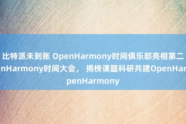 比特派未到账 OpenHarmony时间俱乐部亮相第二届OpenHarmony时间大会， 揭榜课题科研共建OpenHarmony
