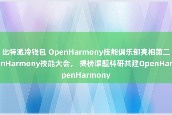 比特派冷钱包 OpenHarmony技能俱乐部亮相第二届OpenHarmony技能大会， 揭榜课题科研共建OpenHarmony