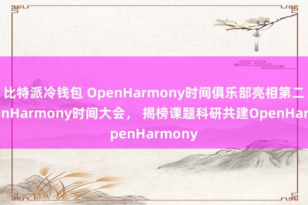 比特派冷钱包 OpenHarmony时间俱乐部亮相第二届OpenHarmony时间大会， 揭榜课题科研共建OpenHarmony