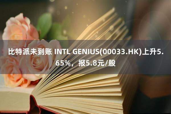 比特派未到账 INTL GENIUS(00033.HK)上升5.65%，报5.8元/股