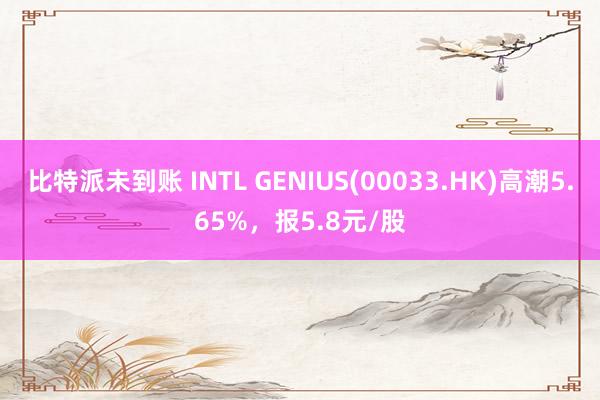 比特派未到账 INTL GENIUS(00033.HK)高潮5.65%，报5.8元/股