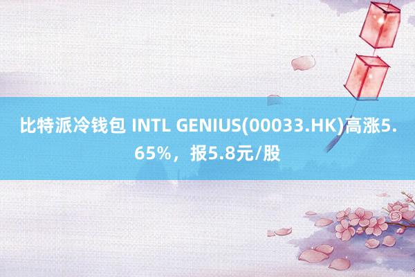 比特派冷钱包 INTL GENIUS(00033.HK)高涨5.65%，报5.8元/股