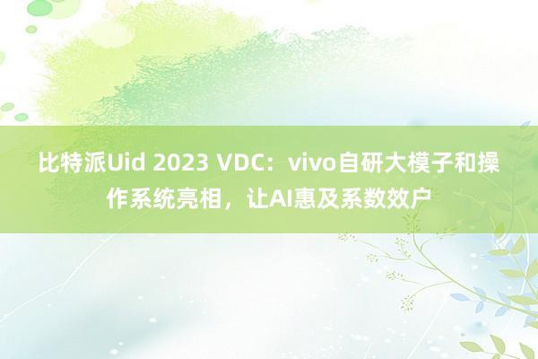 比特派Uid 2023 VDC：vivo自研大模子和操作系统亮相，让AI惠及系数效户
