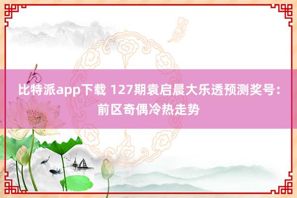 比特派app下载 127期袁启晨大乐透预测奖号：前区奇偶冷热走势