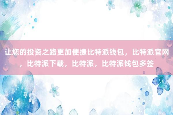 让您的投资之路更加便捷比特派钱包，比特派官网，比特派下载，比特派，比特派钱包多签