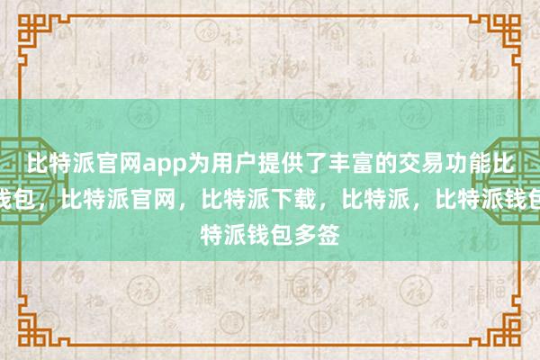 比特派官网app为用户提供了丰富的交易功能比特派钱包，比特派官网，比特派下载，比特派，比特派钱包多签