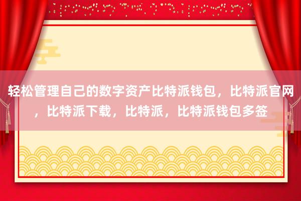 轻松管理自己的数字资产比特派钱包，比特派官网，比特派下载，比特派，比特派钱包多签