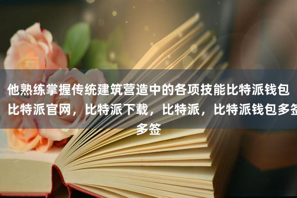 他熟练掌握传统建筑营造中的各项技能比特派钱包，比特派官网，比特派下载，比特派，比特派钱包多签