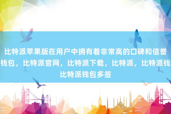 比特派苹果版在用户中拥有着非常高的口碑和信誉比特派钱包，比特派官网，比特派下载，比特派，比特派钱包多签