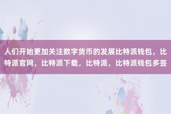 人们开始更加关注数字货币的发展比特派钱包，比特派官网，比特派下载，比特派，比特派钱包多签