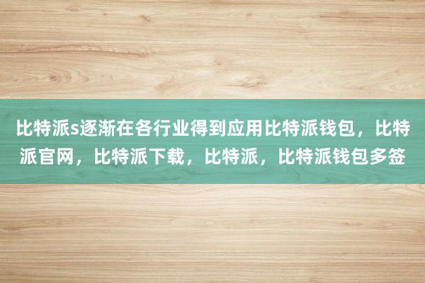 比特派s逐渐在各行业得到应用比特派钱包，比特派官网，比特派下载，比特派，比特派钱包多签