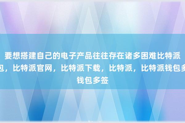 要想搭建自己的电子产品往往存在诸多困难比特派钱包，比特派官网，比特派下载，比特派，比特派钱包多签