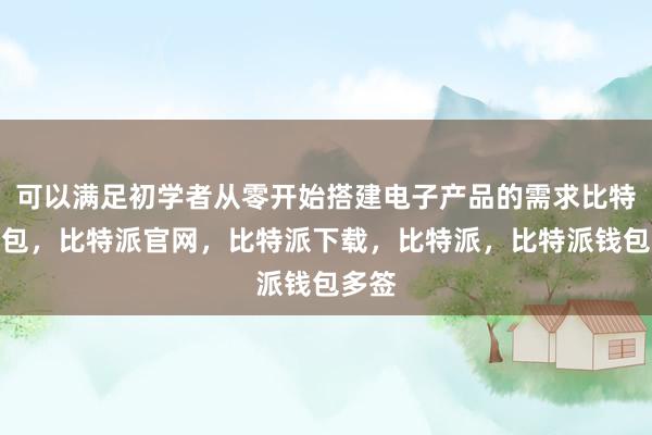 可以满足初学者从零开始搭建电子产品的需求比特派钱包，比特派官网，比特派下载，比特派，比特派钱包多签