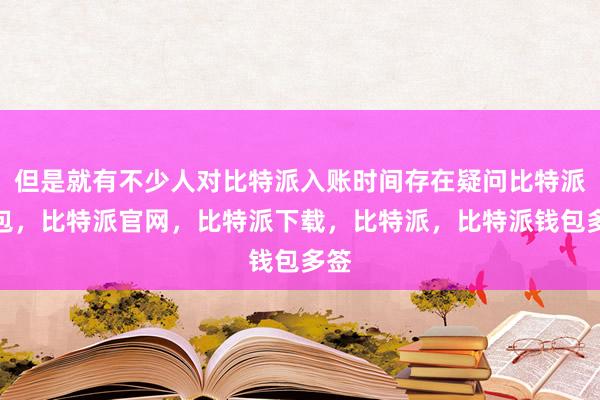 但是就有不少人对比特派入账时间存在疑问比特派钱包，比特派官网，比特派下载，比特派，比特派钱包多签