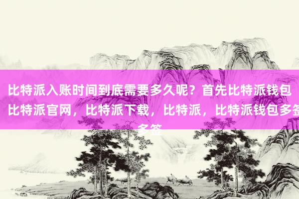 比特派入账时间到底需要多久呢？首先比特派钱包，比特派官网，比特派下载，比特派，比特派钱包多签